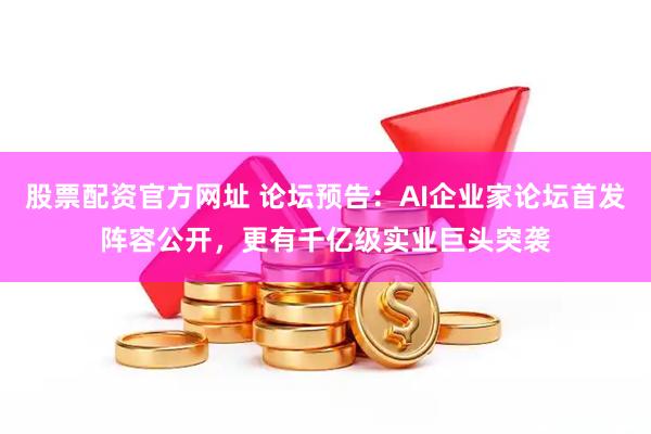 股票配资官方网址 论坛预告：AI企业家论坛首发阵容公开，更有千亿级实业巨头突袭