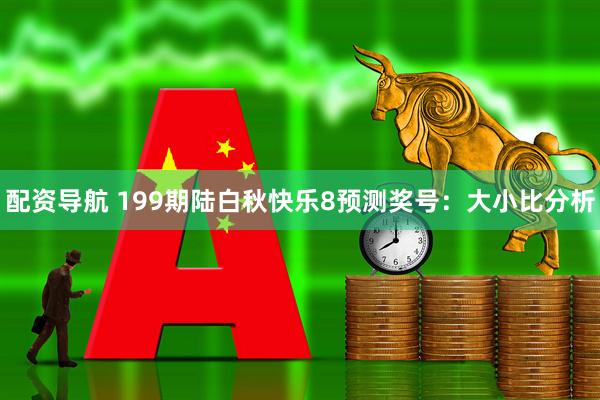 配资导航 199期陆白秋快乐8预测奖号：大小比分析