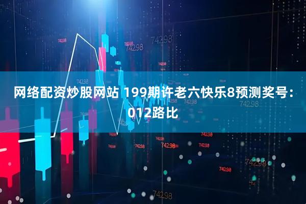 网络配资炒股网站 199期许老六快乐8预测奖号：012路比