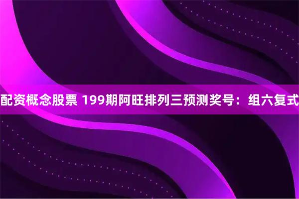 配资概念股票 199期阿旺排列三预测奖号：组六复式