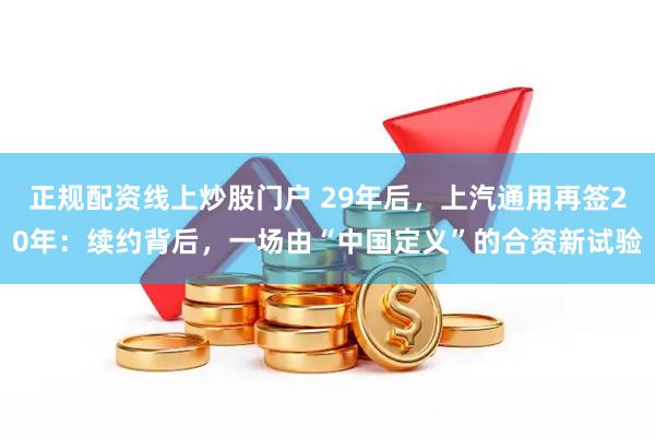 正规配资线上炒股门户 29年后，上汽通用再签20年：续约背后，一场由“中国定义”的合资新试验